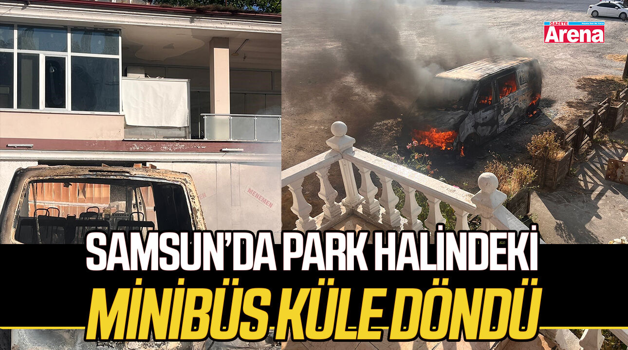 Samsun’da park halindeki minibüs küle döndü