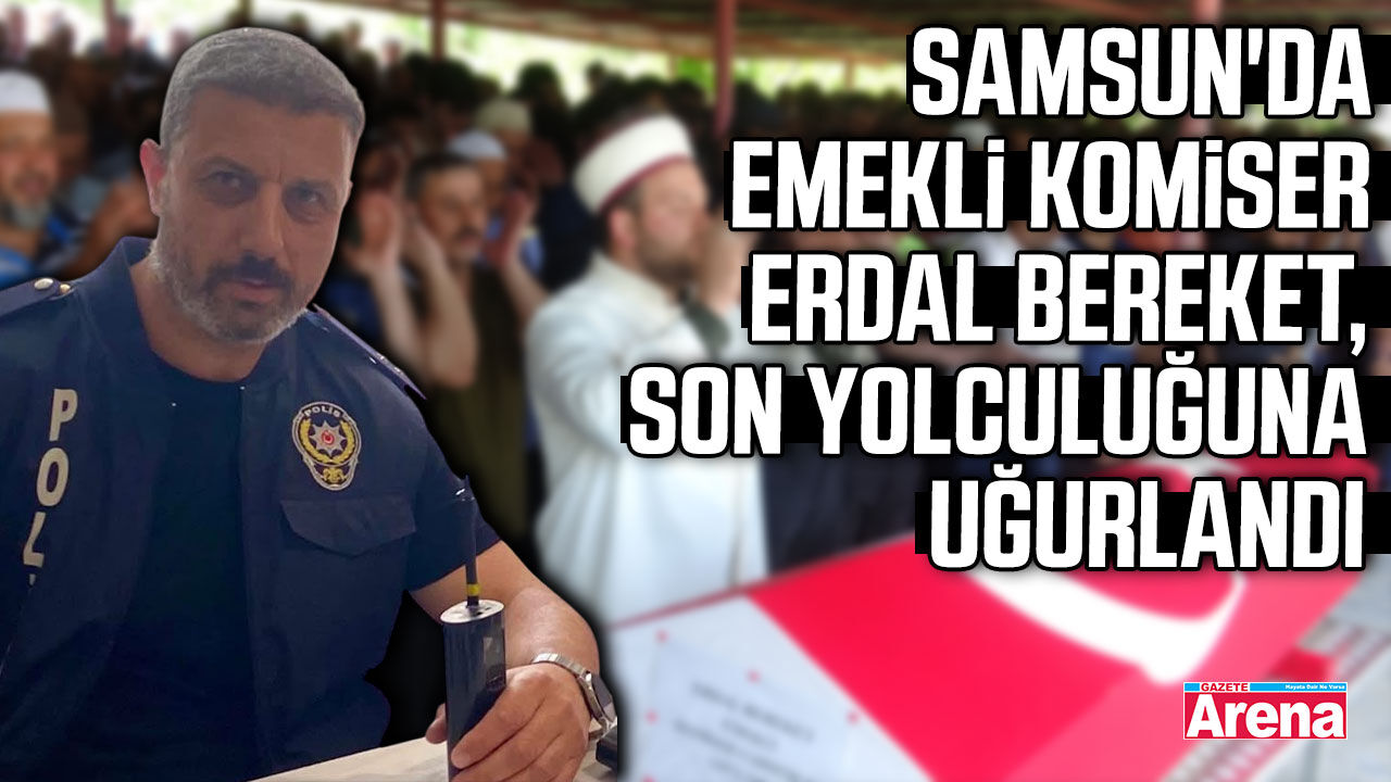 Samsun'da hayatını kaybeden emekli komiser Erdal Bereket'e son görev