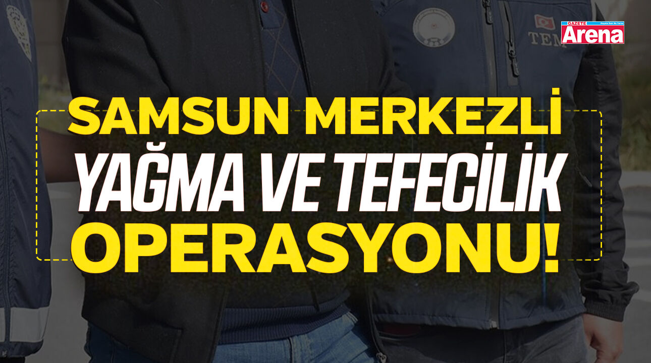 Samsun merkezli yağma ve tefecilik operasyonu!