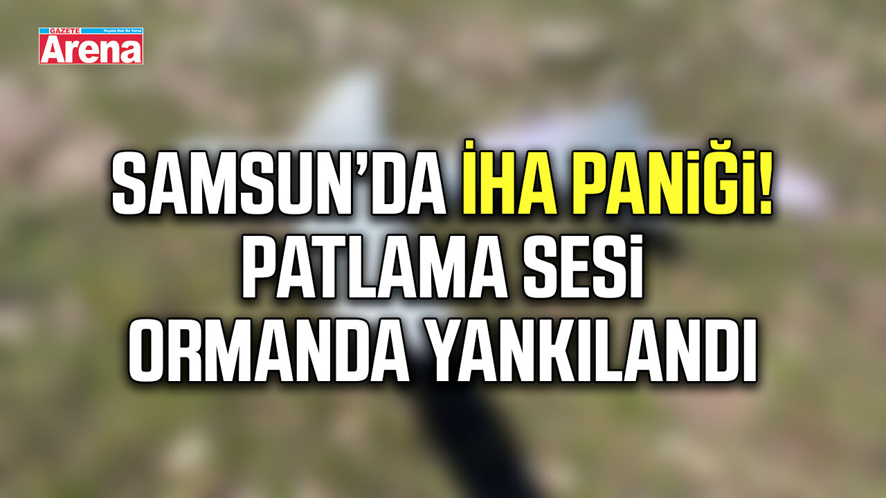 Samsun’da İHA paniği! Patlama sesi ormanda yankılandı