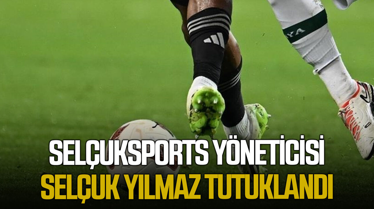 Selçuksports yöneticisi Selçuk Yılmaz tutuklandı