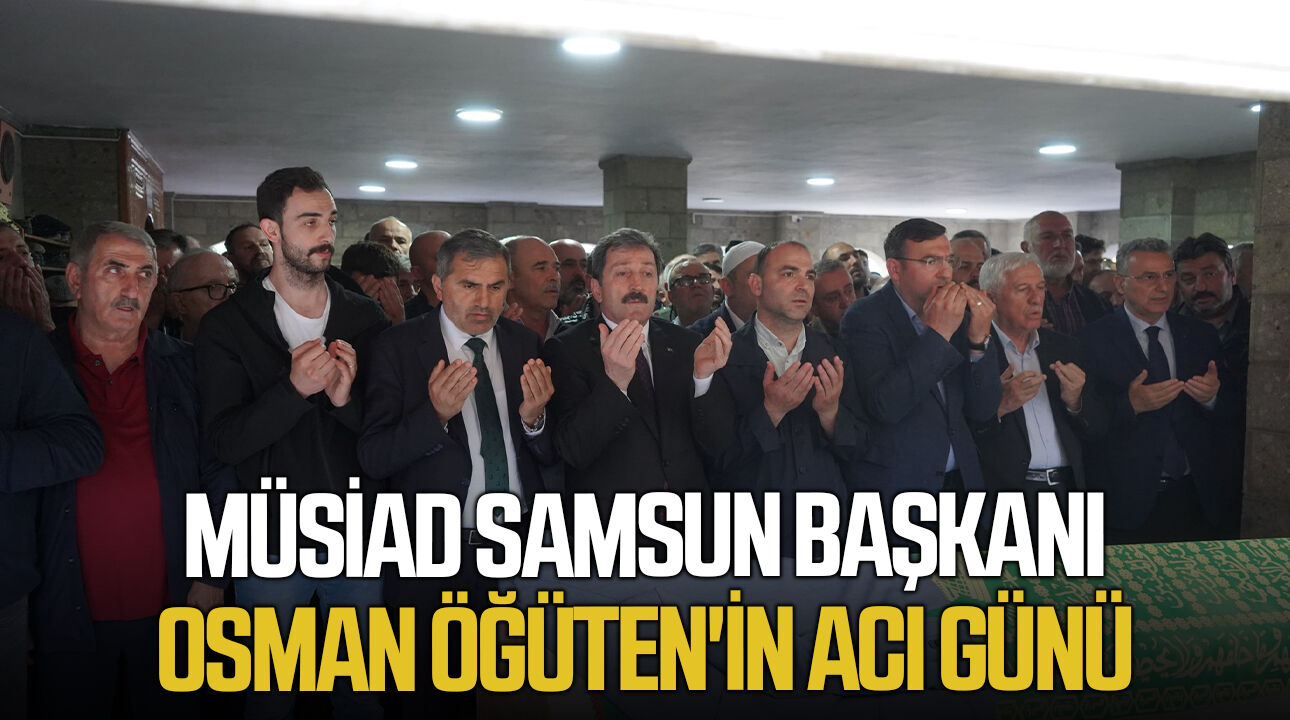 MÜSİAD Samsun Başkanı Osman Öğüten'in acı günü
