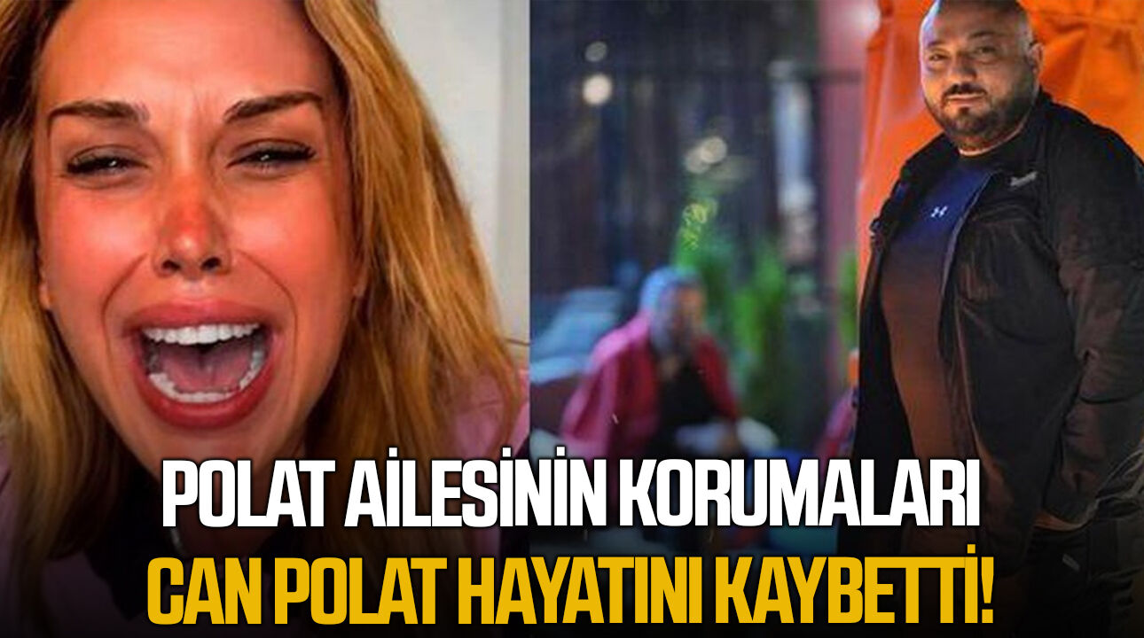 Polat ailesinin korumaları Can Polat hayatını kaybetti!
