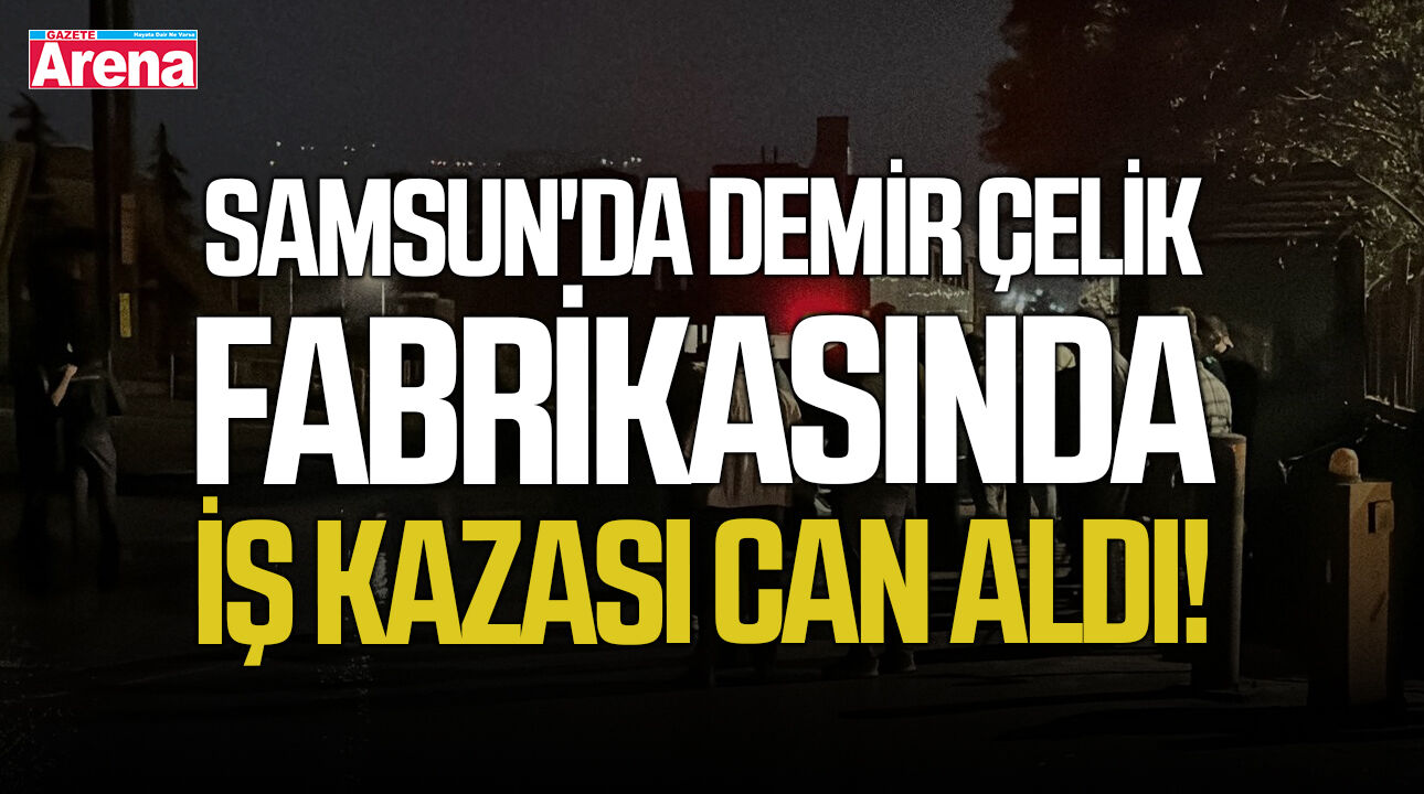 Samsun'da demir çelik fabrikasında iş kazası can aldı!