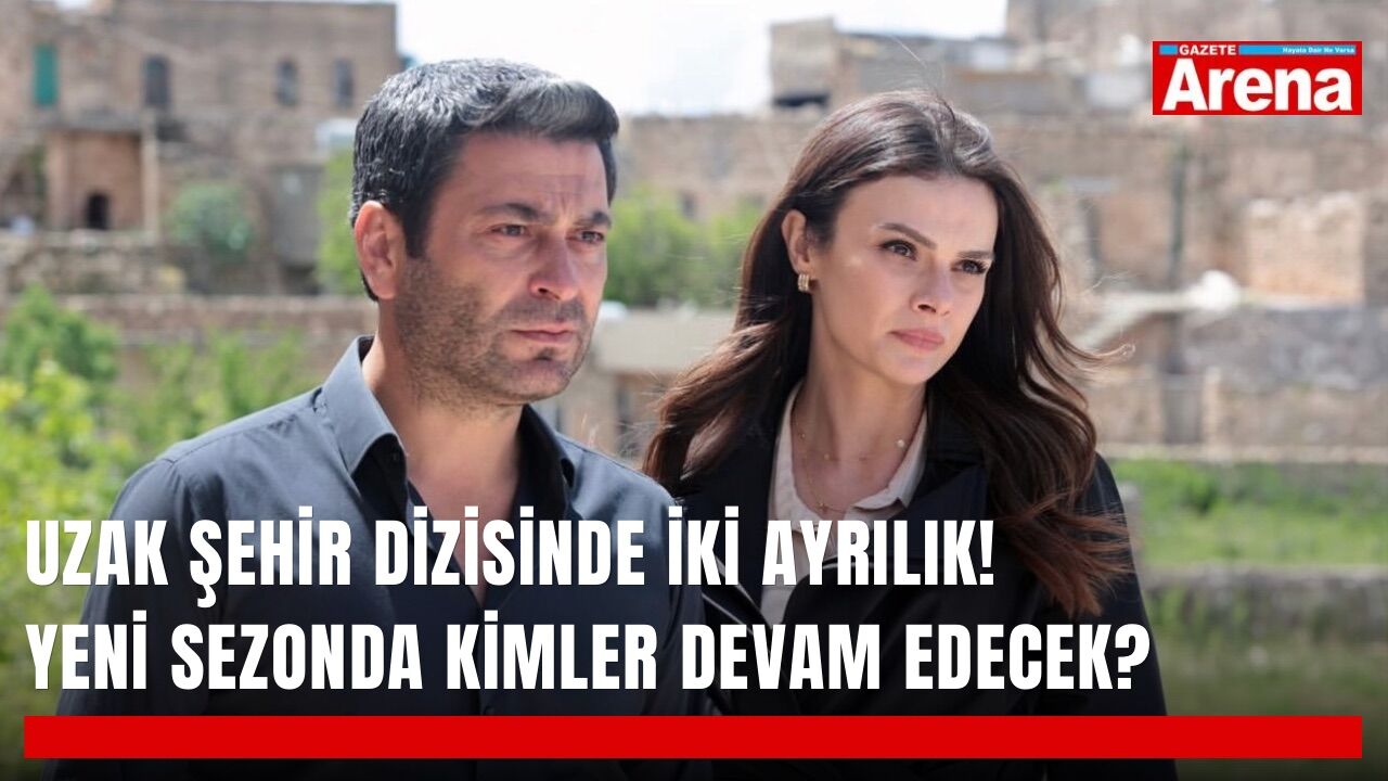 Uzak Şehir dizisinde iki ayrılık! Yeni sezonda kimler devam edecek?