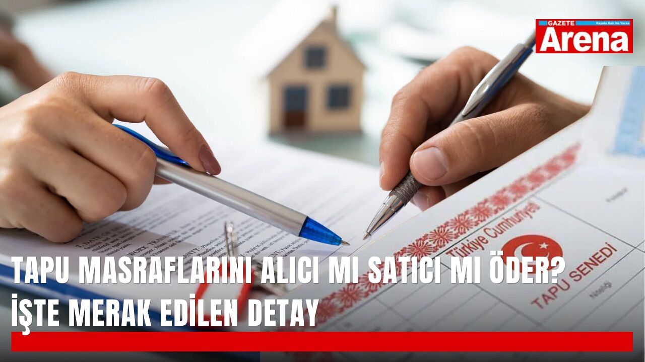 Tapu masraflarını alıcı mı satıcı mı öder? İşte merak edilen detay