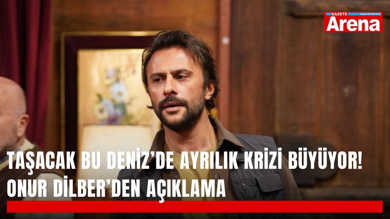 Taşacak Bu Deniz’de ayrılık krizi büyüyor! Onur Dilber’den açıklama