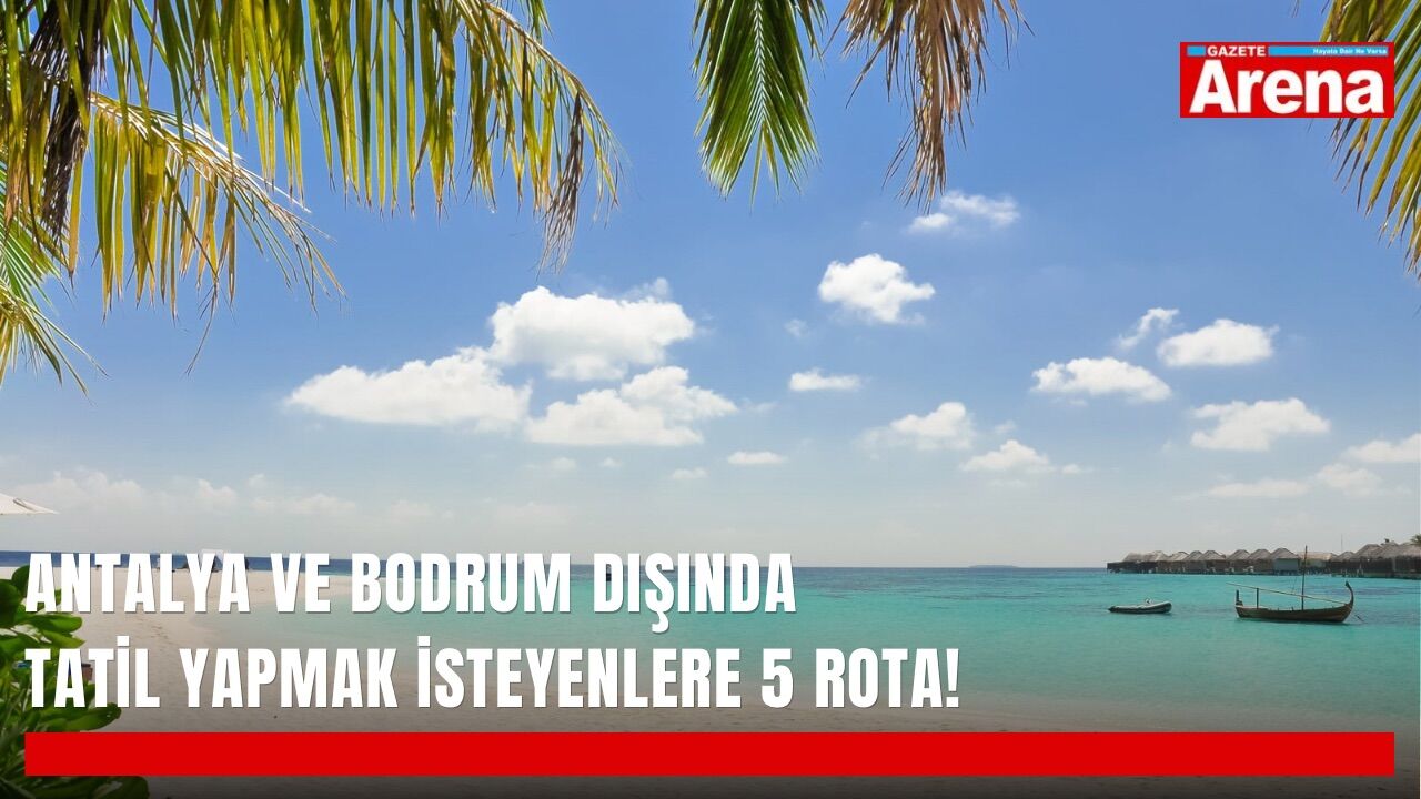 Antalya ve Bodrum dışında tatil yapmak isteyenlere 5 rota!