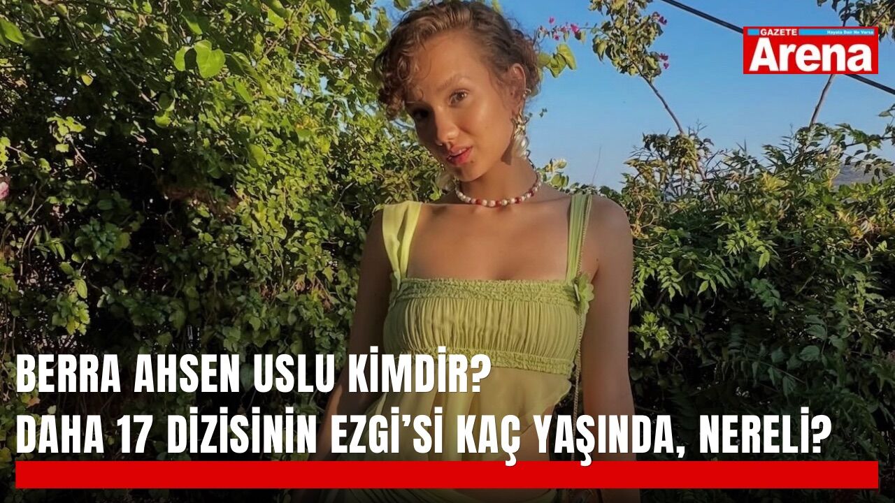 Daha 17 dizisinin Ezgi’si kaç yaşında, nereli? Berra Ahsen Uslu kimdir?