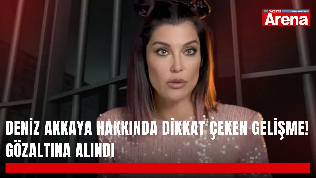 Deniz Akkaya hakkında dikkat çeken gelişme! Gözaltına alındı