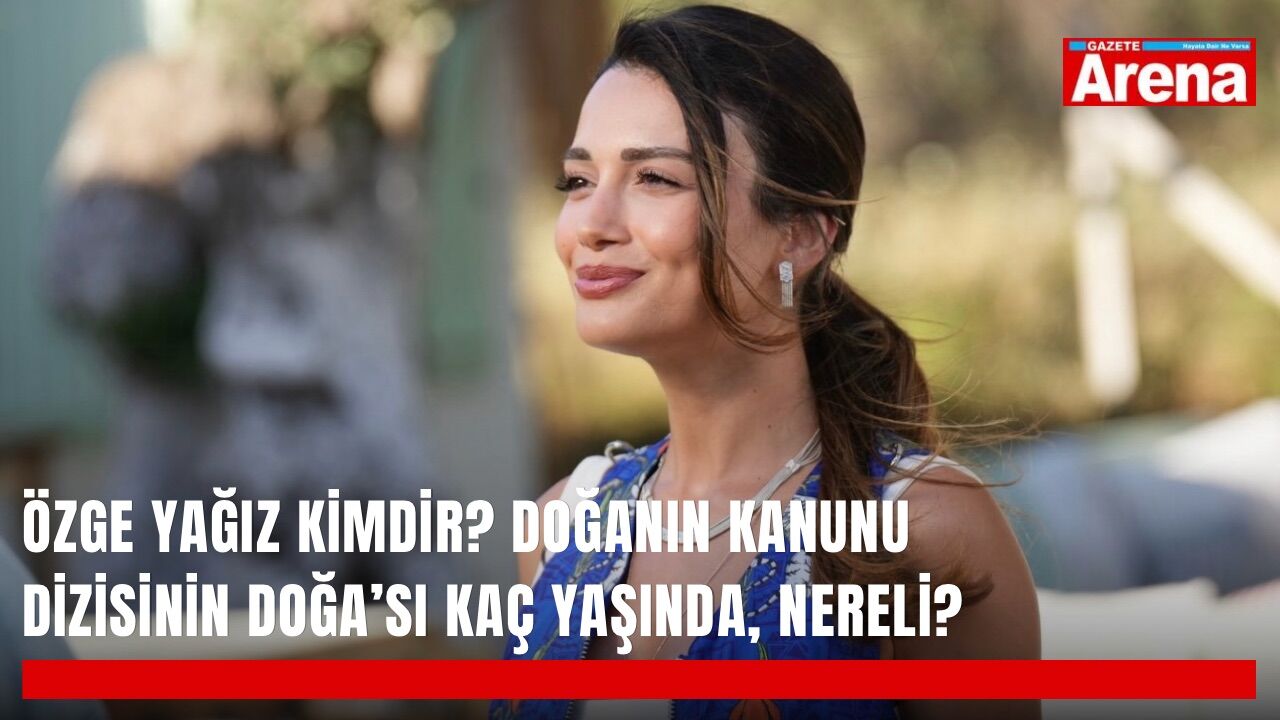 Özge Yağız kimdir? Doğanın Kanunu dizisinin Doğa’sı kaç yaşında, nereli?