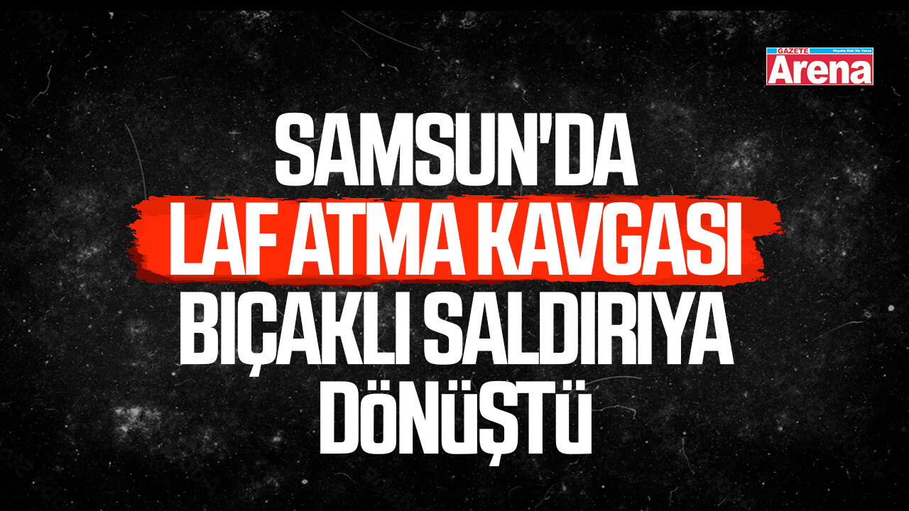 Samsun'da laf atma kavgası bıçaklı saldırıya dönüştü