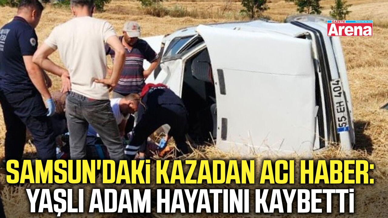 Samsun'daki kazadan acı haber: Yaşlı adam hayatını kaybetti