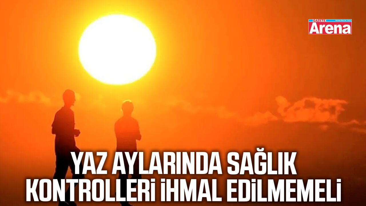 Yaz aylarında sağlık kontrolleri ihmal edilmemeli