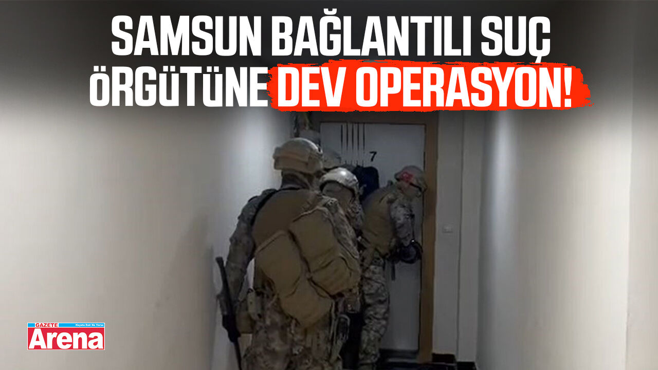 Samsun bağlantılı suç örgütüne dev operasyon!