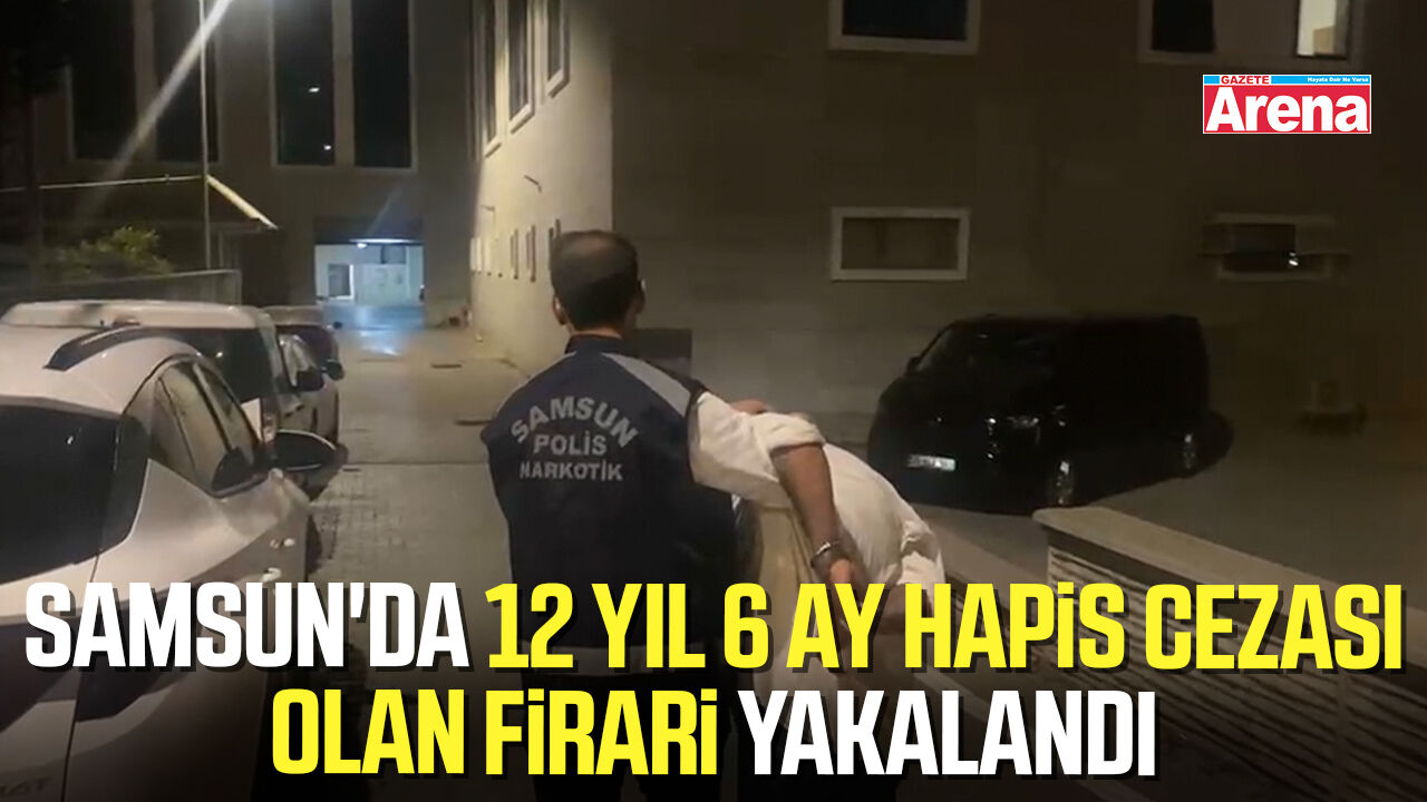 Samsun'da 12 yıl 6 ay hapis cezası olan firari yakalandı