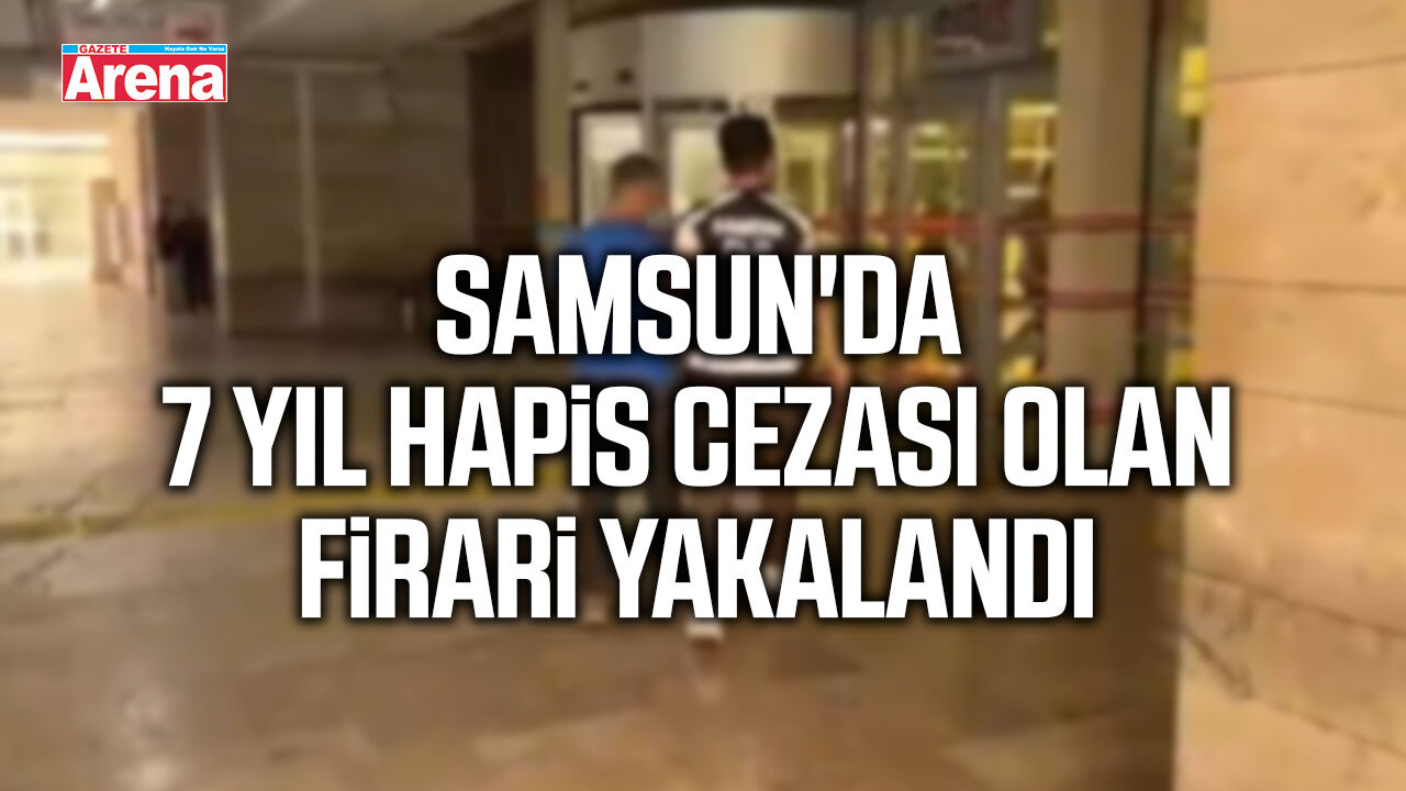 Samsun'da 7 yıl hapis cezası olan firari yakalandı