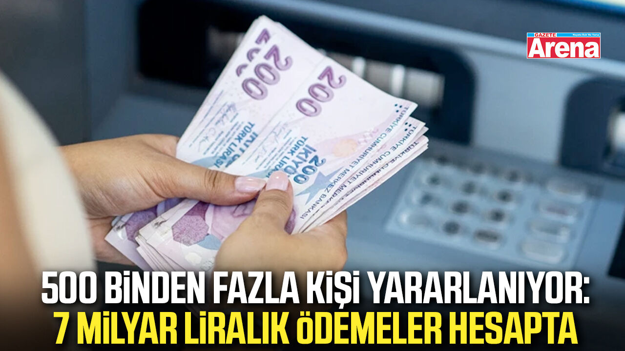 500 binden fazla kişi yararlanıyor: 7 milyar liralık ödemeler hesapta