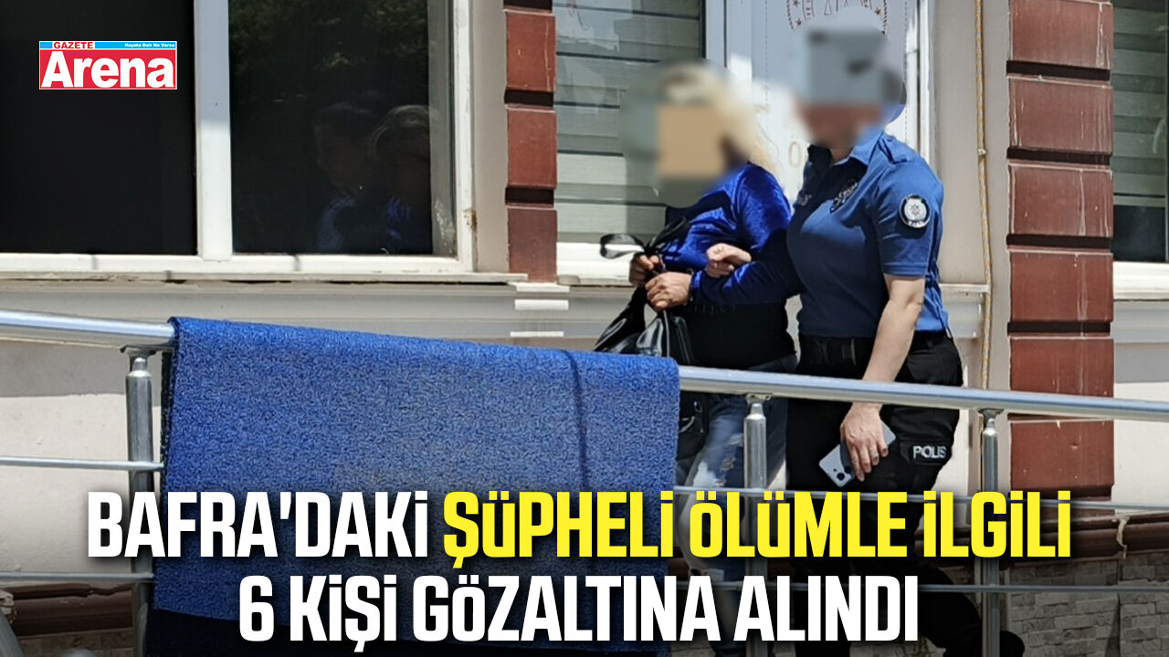 Bafra'daki şüpheli ölümle ilgili 6 kişi gözaltına alındı
