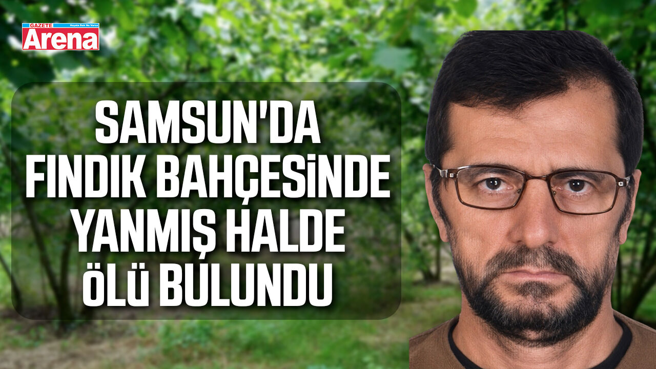 Samsun'da fındık bahçesinde yanmış halde ölü bulundu