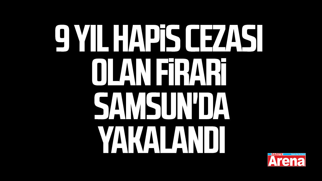 9 yıl hapis cezası olan firari Samsun'da yakalandı