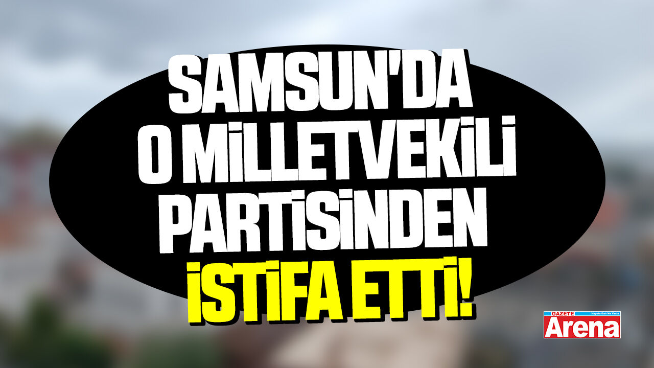 Samsun'da o milletvekili partisinden istifa etti!
