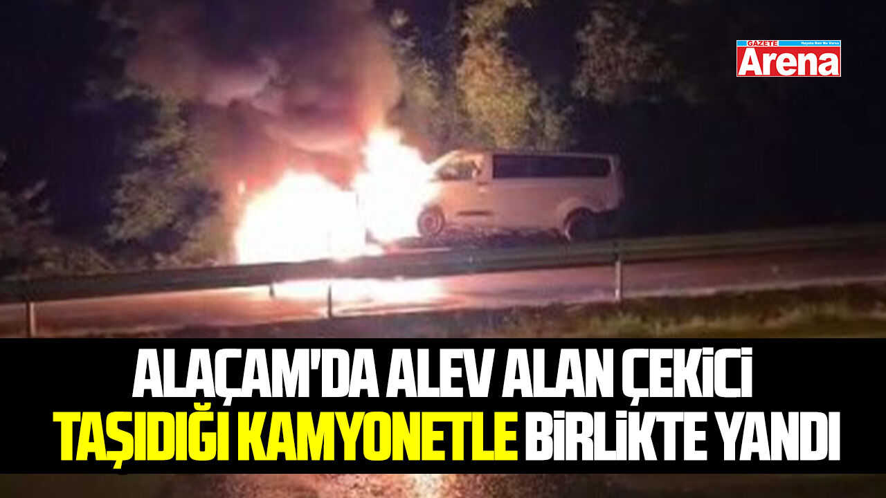 Alaçam'da alev alan çekici taşıdığı kamyonetle birlikte yandı