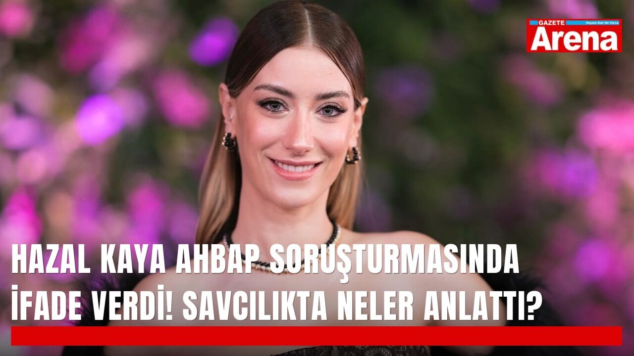Hazal Kaya Ahbap soruşturmasında ifade verdi! Savcılıkta neler anlattı?