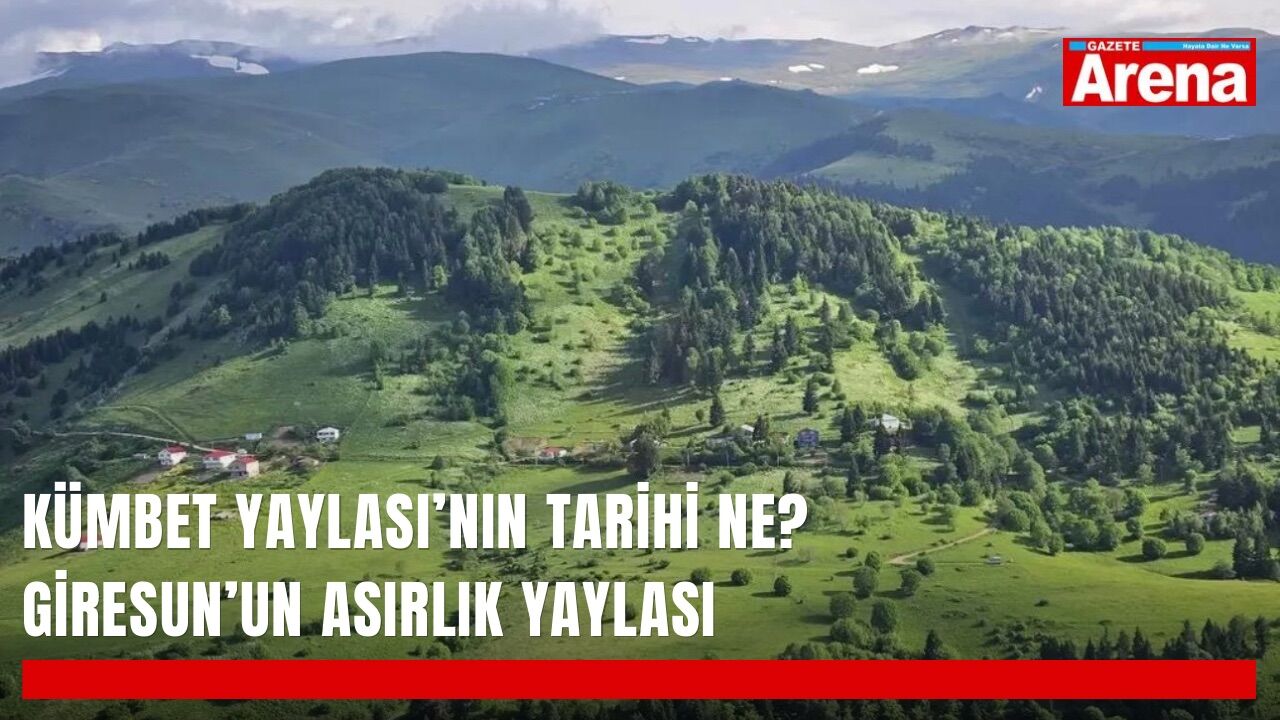 Kümbet Yaylası’nın tarihi ne? Giresun’un asırlık yaylası