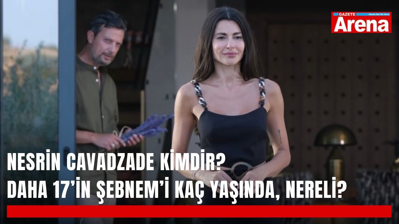 Nesrin Cavadzade kimdir? Daha 17’in Şebnem’i kaç yaşında, nereli?