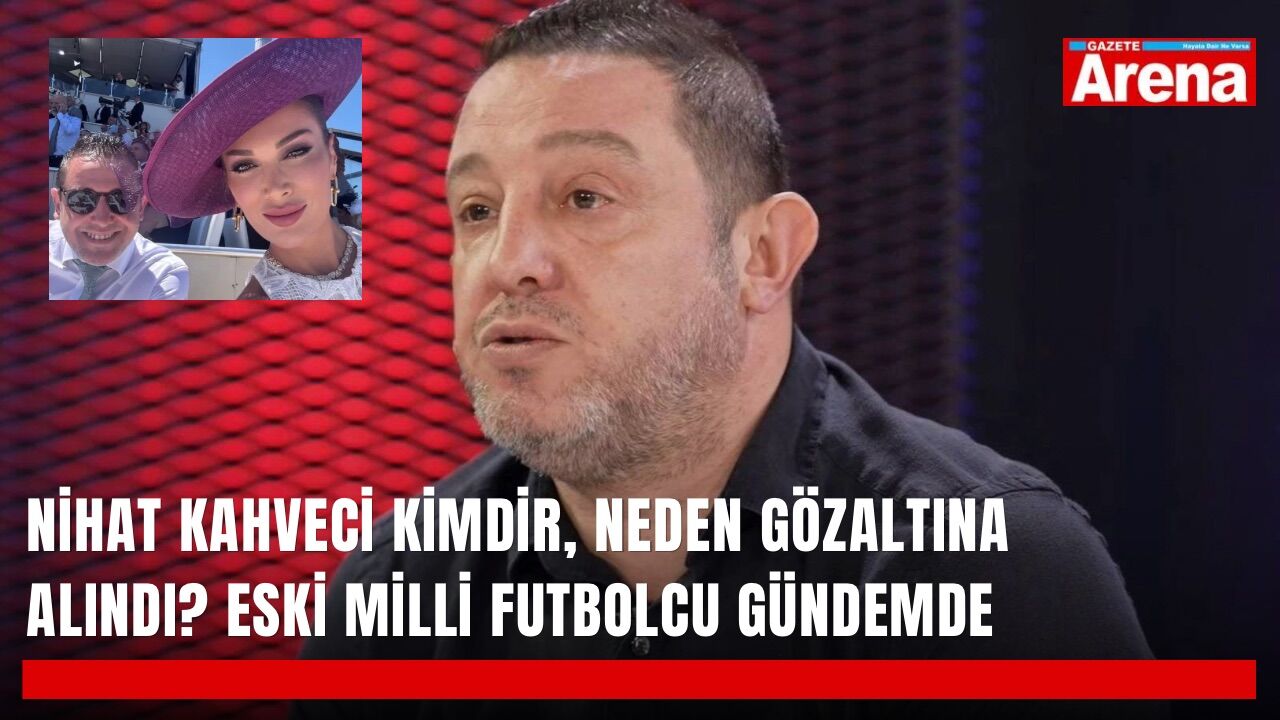 Nihat Kahveci kimdir, neden gözaltına alındı?