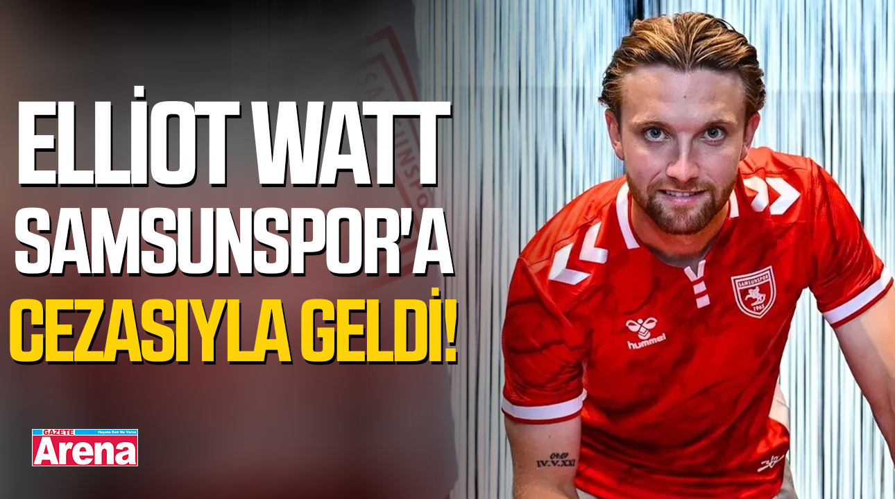 Elliot Watt Samsunspor'a cezasıyla geldi!