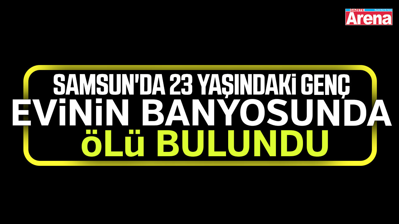 Samsun'da 23 yaşındaki genç evinin banyosunda ölü bulundu