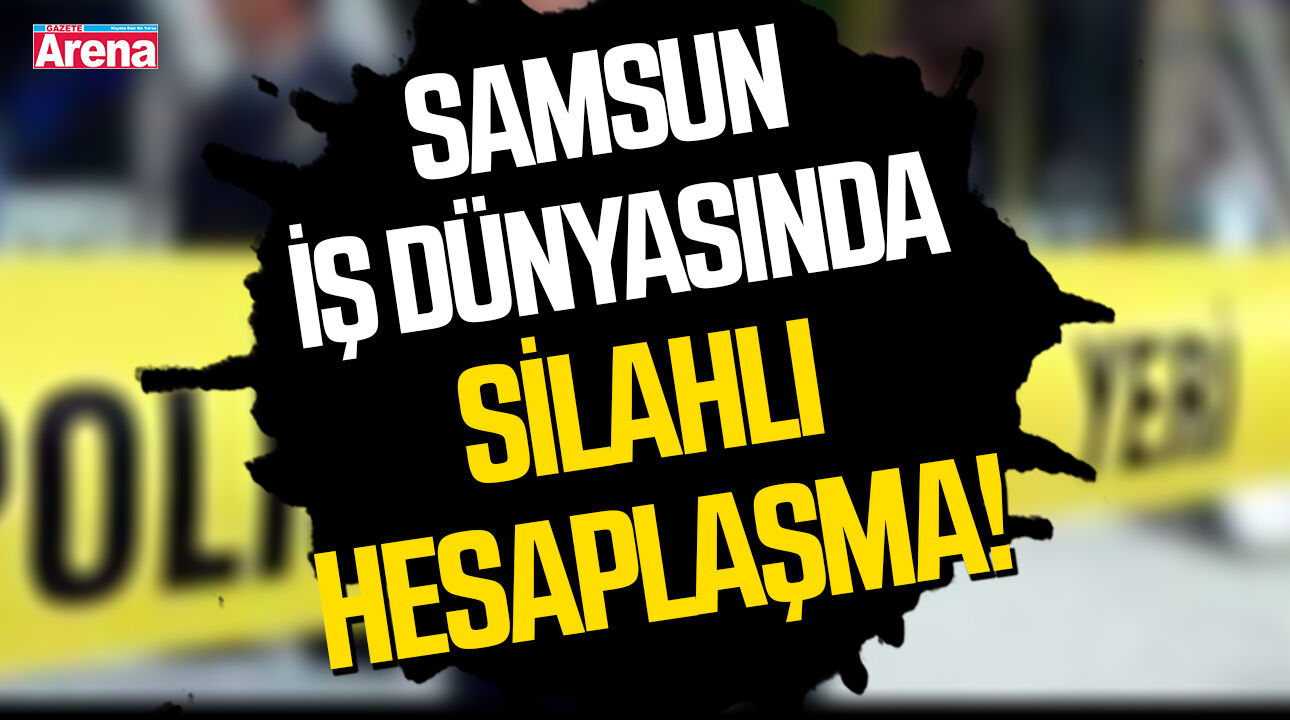 Samsun iş dünyasında silahlı hesaplaşma!
