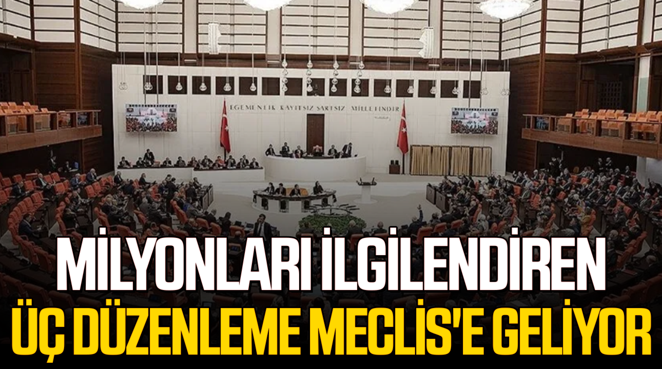 Milyonları ilgilendiren üç düzenleme Meclis'e geliyor