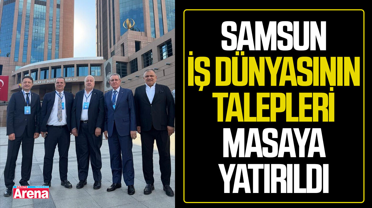 Samsun iş dünyasının talepleri Ankara'da masaya yatırıldı