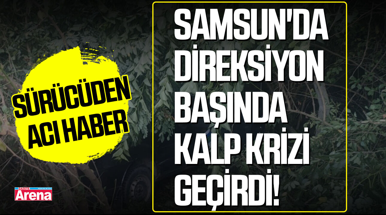 Samsun'da direksiyon başında kalp krizi geçirdi!