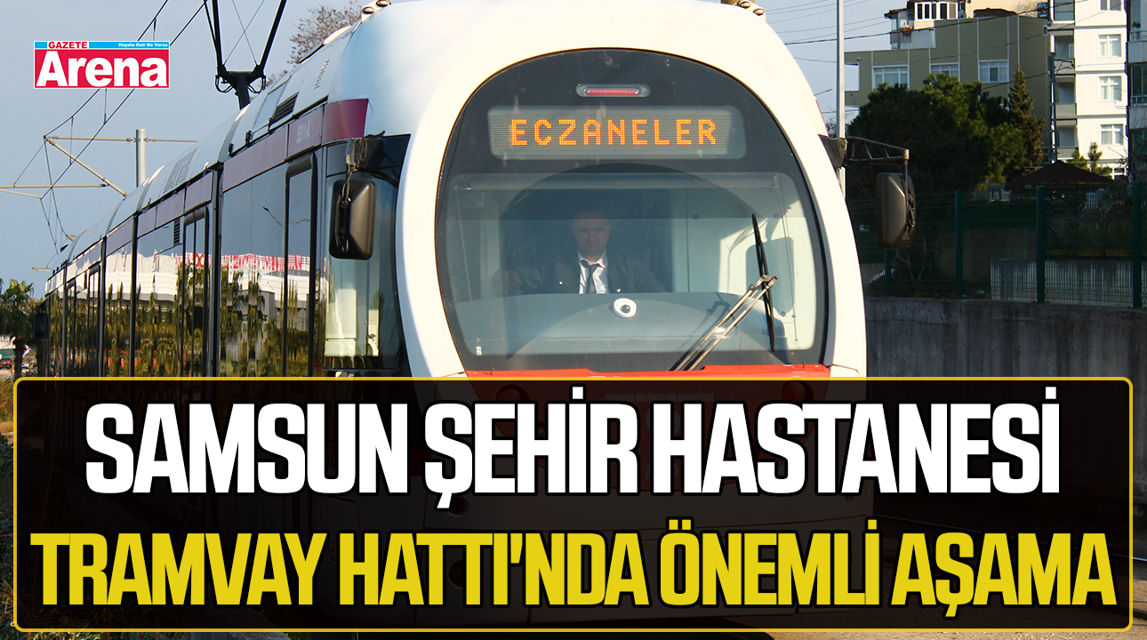 Samsun Şehir Hastanesi Tramvay Hattı'nda önemli aşama