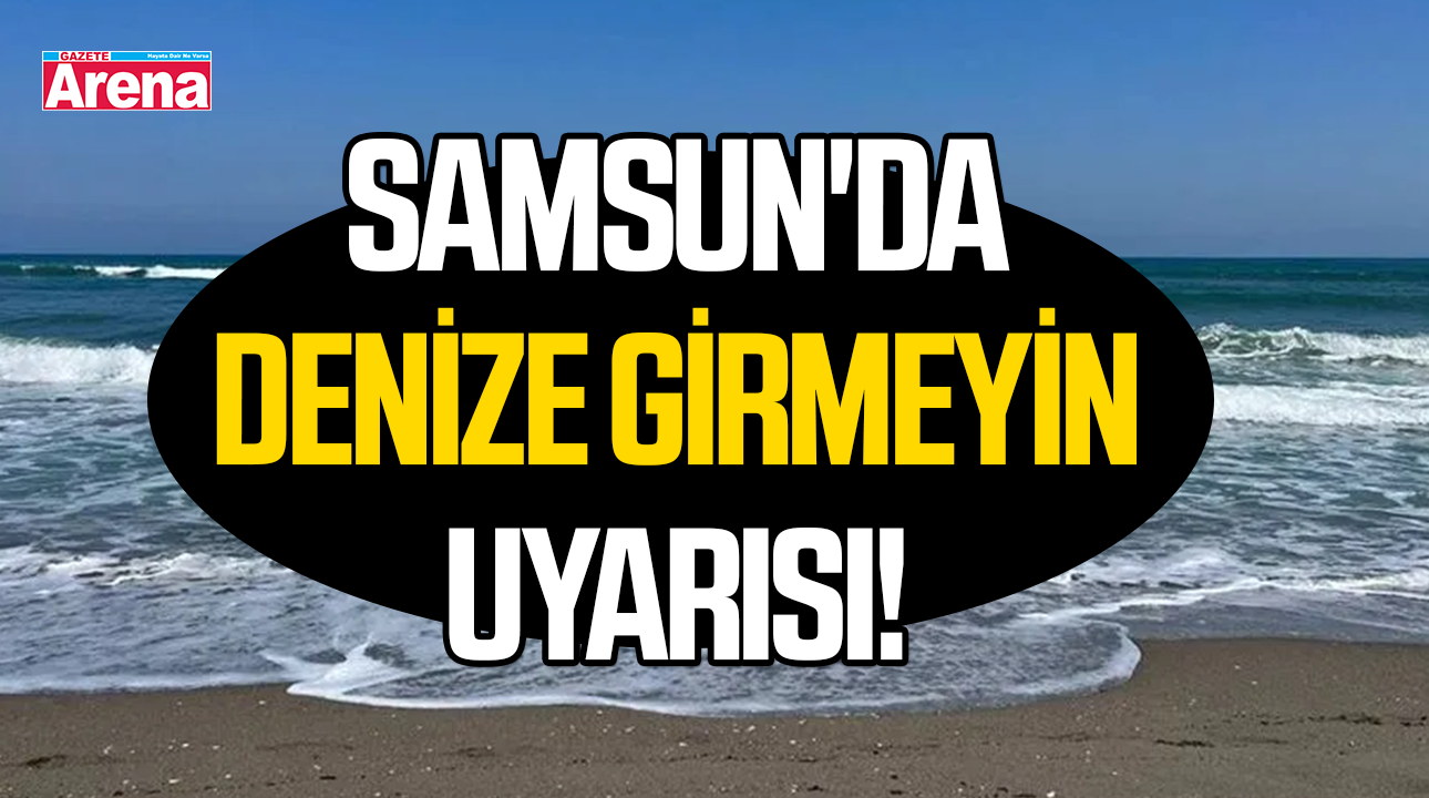 Samsun'da denize girmeyin uyarısı!