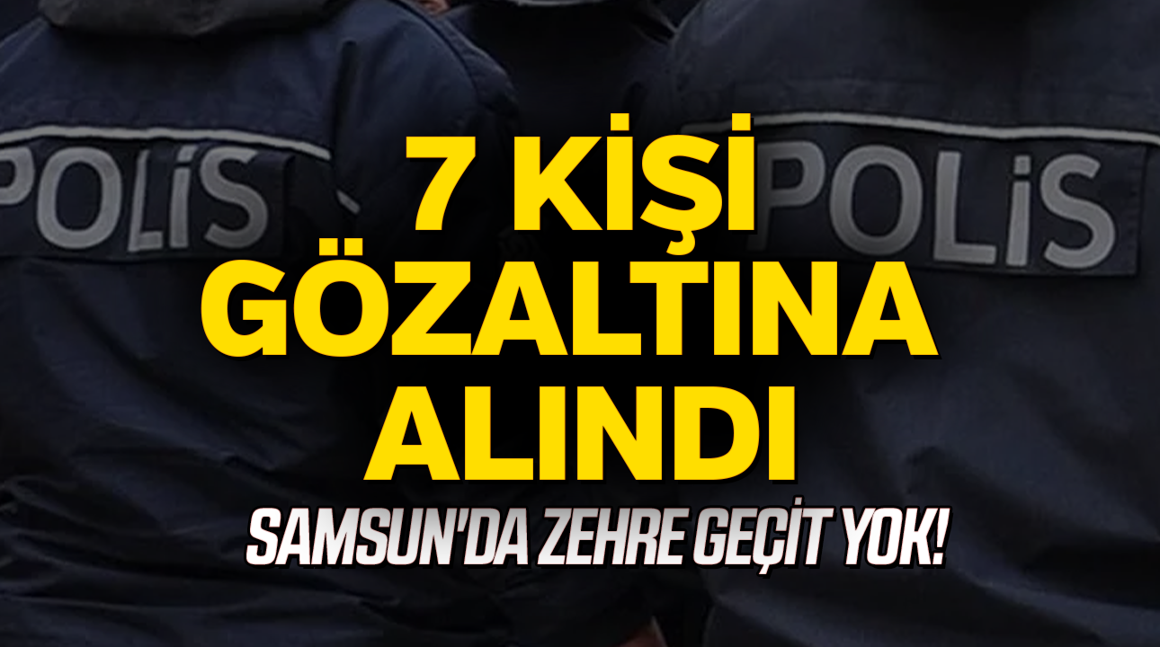 Samsun'da zehre geçit yok! 7 kişi gözaltında