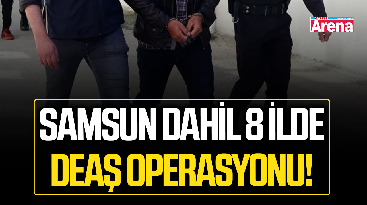 Samsun dahil 8 ilde DEAŞ operasyonu!