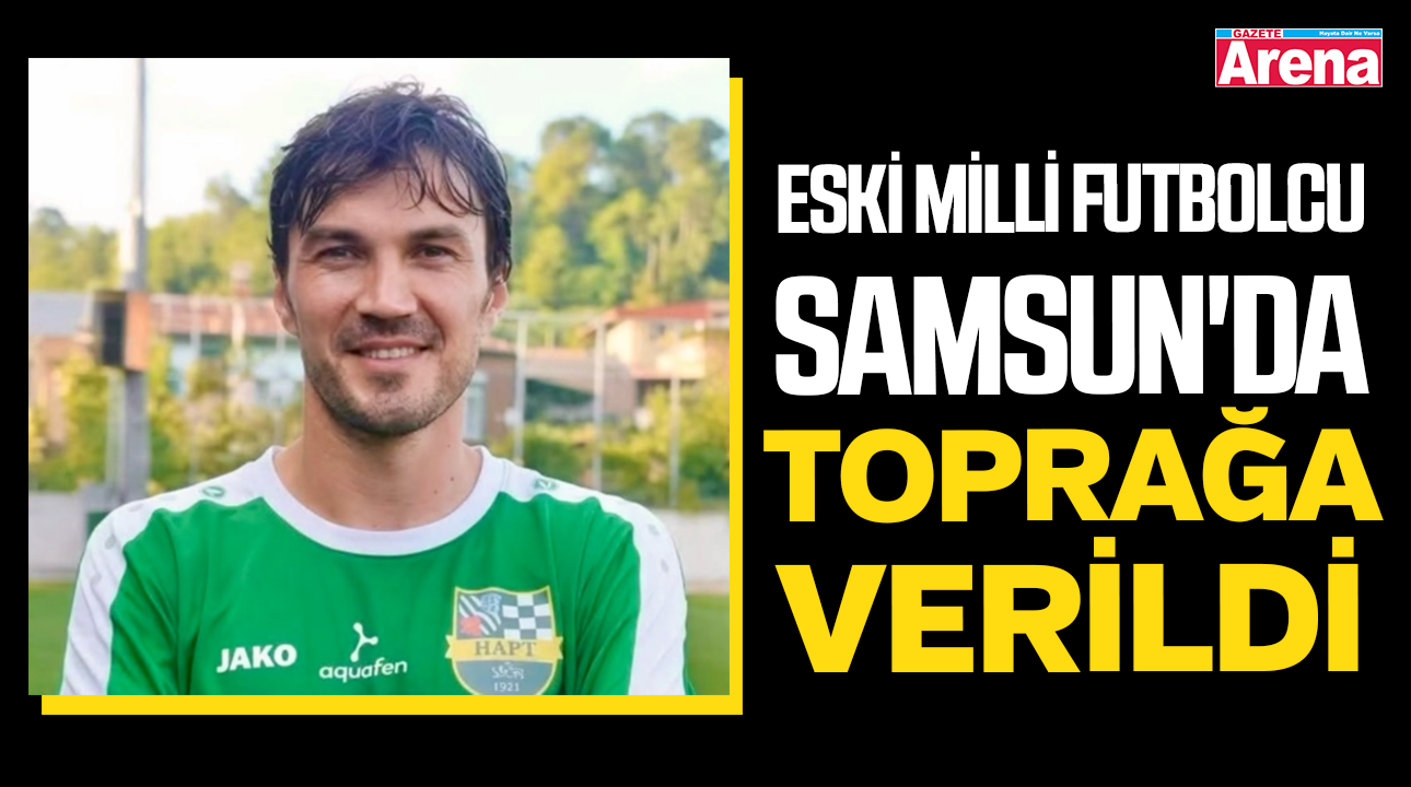 Eski milli futbolcu Samsun'da toprağa verildi