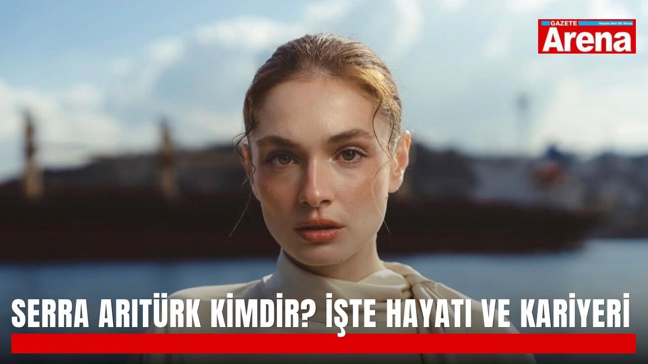 Serra Arıtürk kimdir? İşte hayatı ve kariyeri