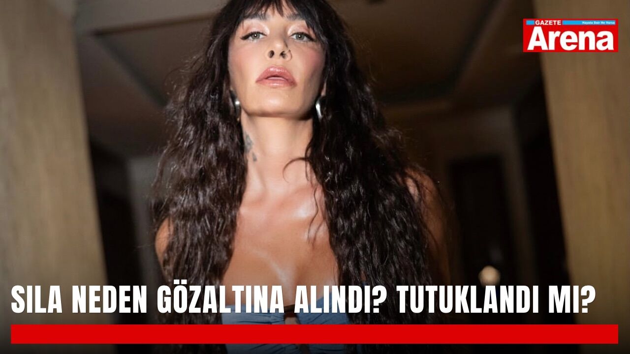 Sıla neden gözaltına alındı? Tutuklandı mı?