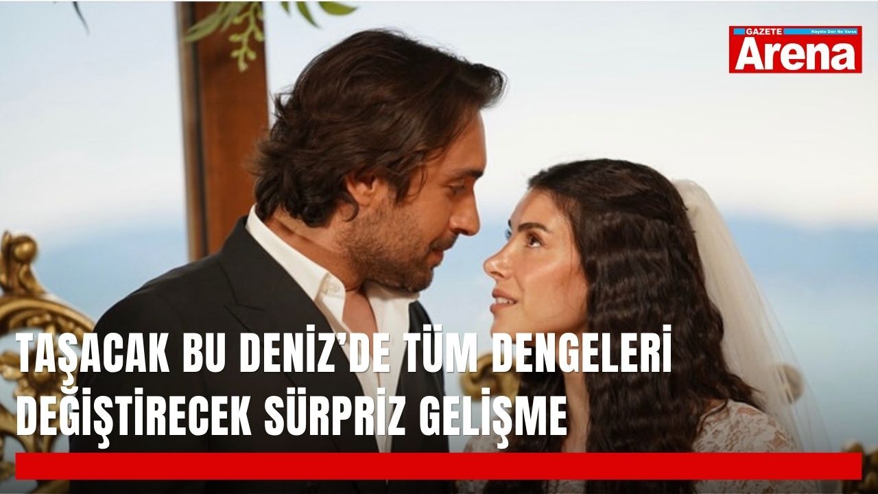 Taşacak Bu Deniz’de tüm dengeleri değiştirecek sürpriz gelişme
