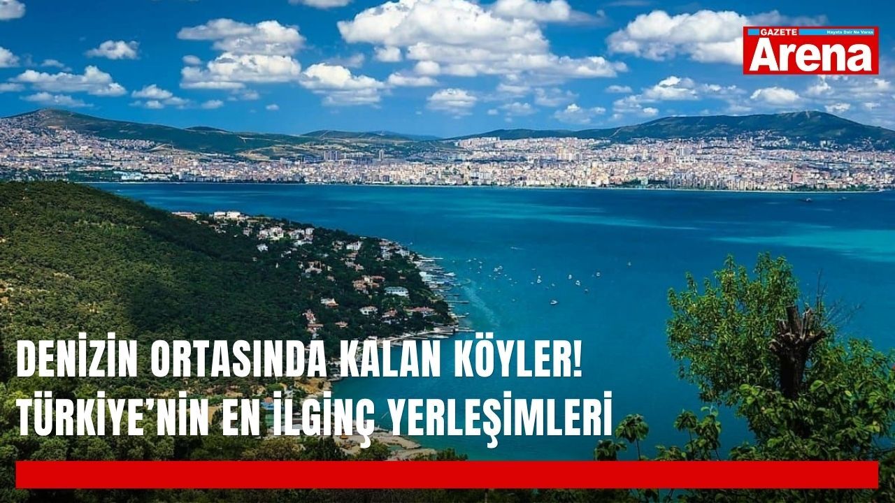 Denizin ortasında kalan köyler! Türkiye’nin en ilginç yerleşimleri
