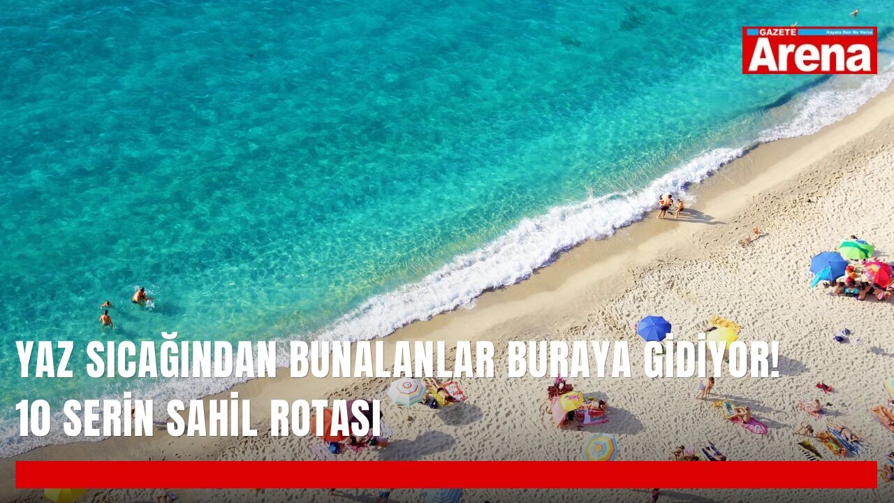 Yaz sıcağından bunalanlar buraya gidiyor! 10 serin sahil rotası