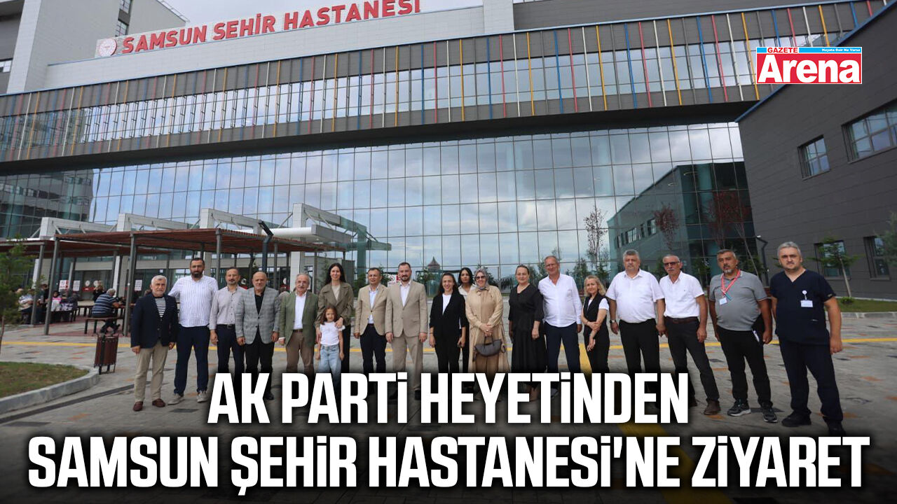 AK Parti heyetinden Samsun Şehir Hastanesi'ne ziyaret