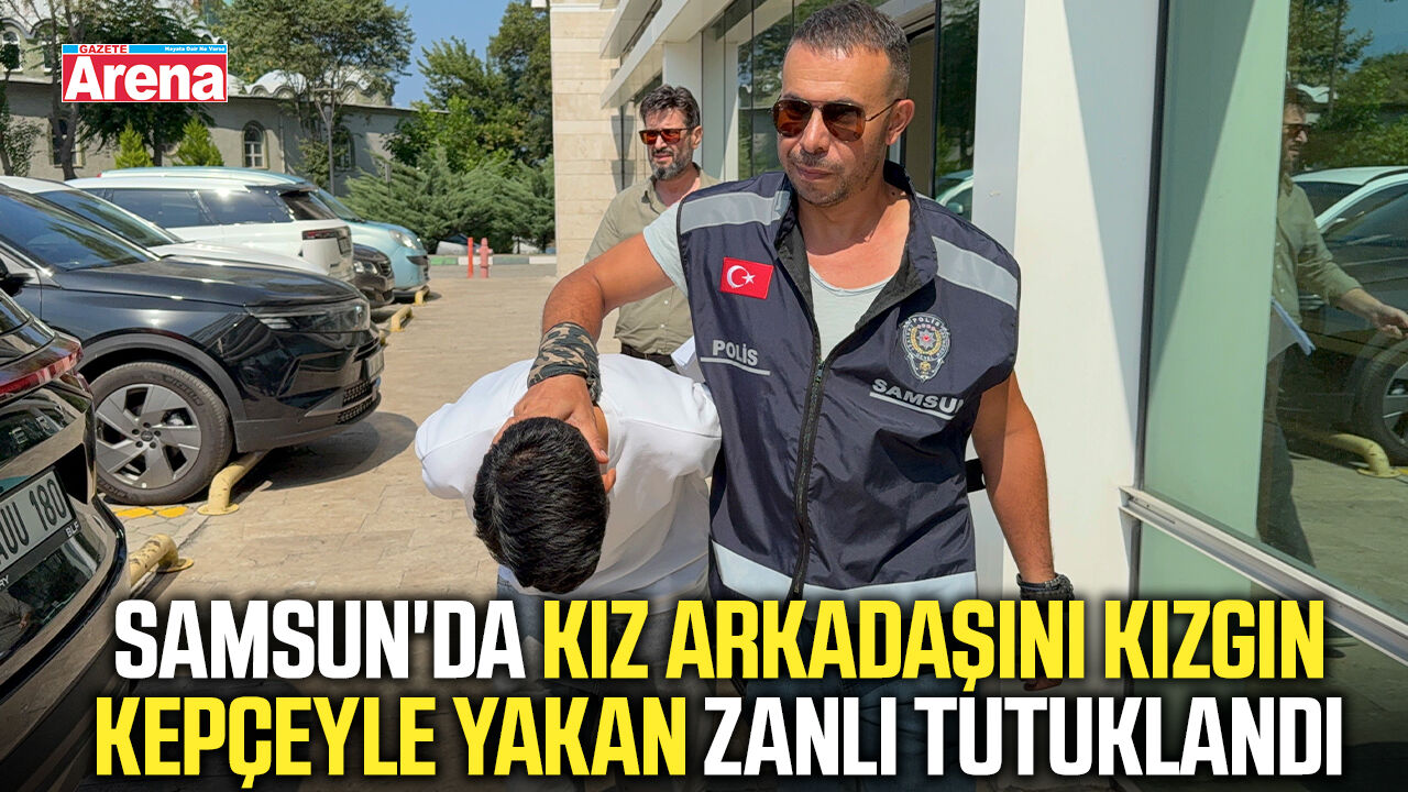 Samsun'da kız arkadaşını kızgın kepçeyle yakan zanlı tutuklandı