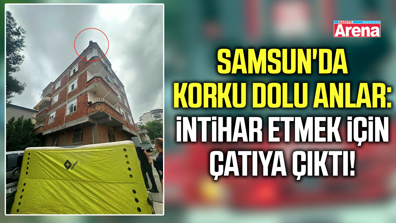 Samsun'da korku dolu anlar: İntihar etmek için çatıya çıktı!